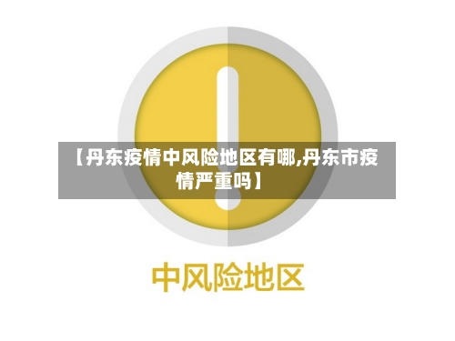 【丹东疫情中风险地区有哪,丹东市疫情严重吗】
