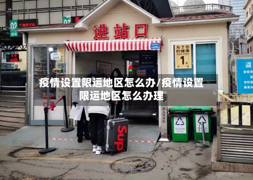 疫情设置限运地区怎么办/疫情设置限运地区怎么办理-第2张图片