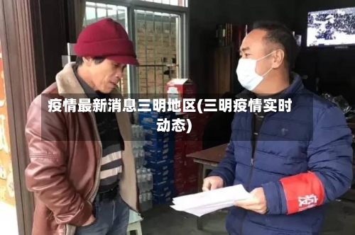 疫情最新消息三明地区(三明疫情实时动态)-第3张图片