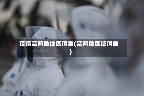 疫情高风险地区消毒(高风险区域消毒)
