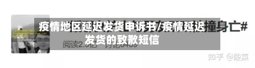 疫情地区延迟发货申诉书/疫情延迟发货的致歉短信