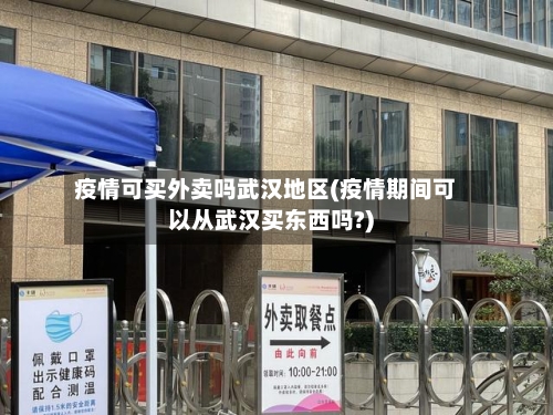 疫情可买外卖吗武汉地区(疫情期间可以从武汉买东西吗?)