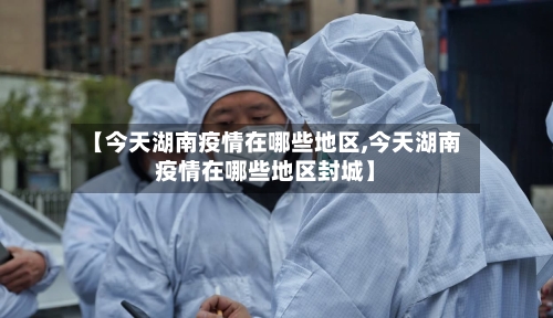 【今天湖南疫情在哪些地区,今天湖南疫情在哪些地区封城】-第2张图片