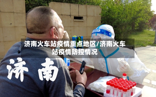 济南火车站疫情重点地区/济南火车站疫情防控情况-第2张图片