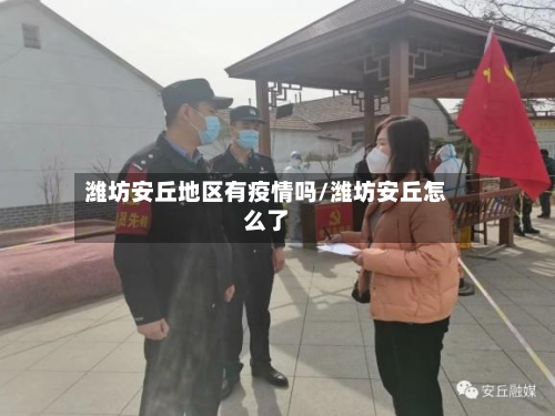 潍坊安丘地区有疫情吗/潍坊安丘怎么了