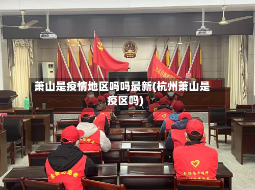 萧山是疫情地区吗吗最新(杭州萧山是疫区吗)-第2张图片