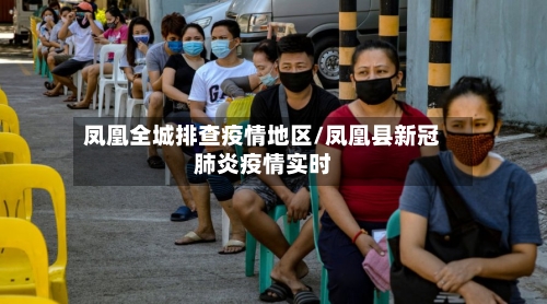 凤凰全城排查疫情地区/凤凰县新冠肺炎疫情实时