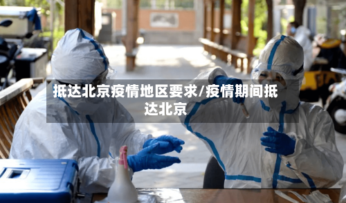 抵达北京疫情地区要求/疫情期间抵达北京