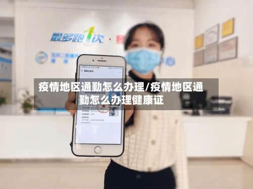 疫情地区通勤怎么办理/疫情地区通勤怎么办理健康证