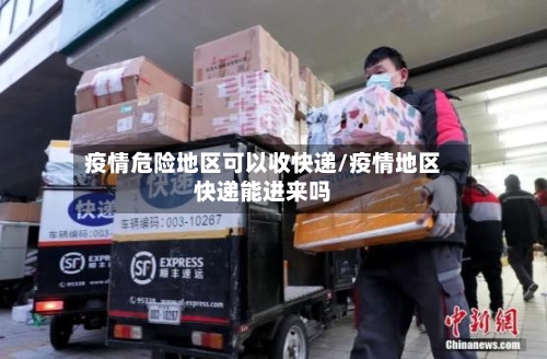 疫情危险地区可以收快递/疫情地区快递能进来吗-第2张图片