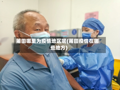 莆田哪里为疫情地区呢(莆田疫情在哪些地方)