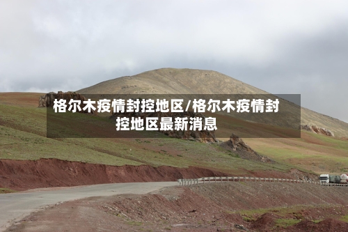 格尔木疫情封控地区/格尔木疫情封控地区最新消息
