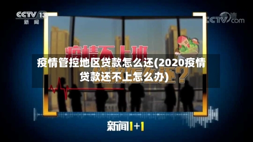 疫情管控地区贷款怎么还(2020疫情贷款还不上怎么办)