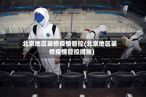 北京地区装修疫情管控(北京地区装修疫情管控措施)-第2张图片