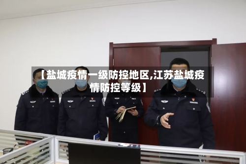 【盐城疫情一级防控地区,江苏盐城疫情防控等级】