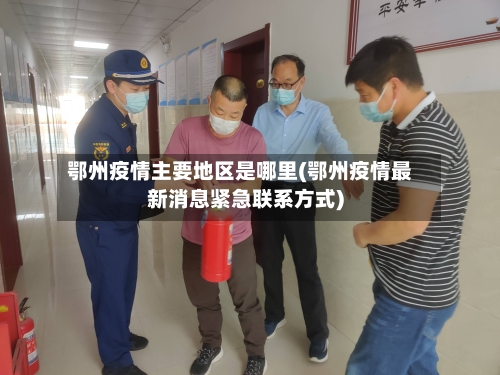 鄂州疫情主要地区是哪里(鄂州疫情最新消息紧急联系方式)-第2张图片