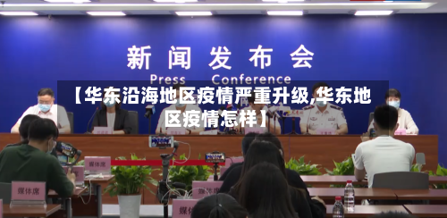 【华东沿海地区疫情严重升级,华东地区疫情怎样】