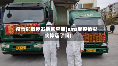 疫情邮政停发地区查询(ems受疫情影响停运了吗)