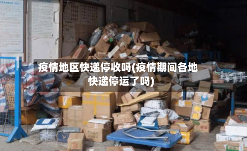 疫情地区快递停收吗(疫情期间各地快递停运了吗)