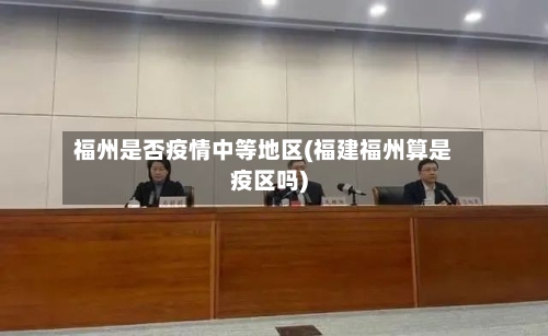 福州是否疫情中等地区(福建福州算是疫区吗)