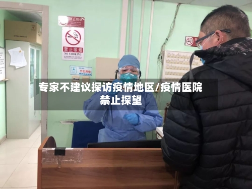 专家不建议探访疫情地区/疫情医院禁止探望-第3张图片