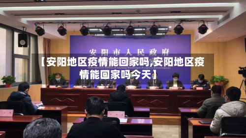 【安阳地区疫情能回家吗,安阳地区疫情能回家吗今天】