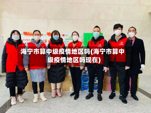 海宁市算中级疫情地区吗(海宁市算中级疫情地区吗现在)
