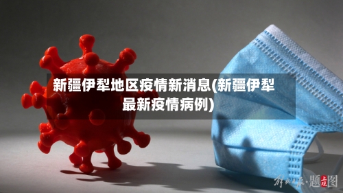 新疆伊犁地区疫情新消息(新疆伊犁最新疫情病例)