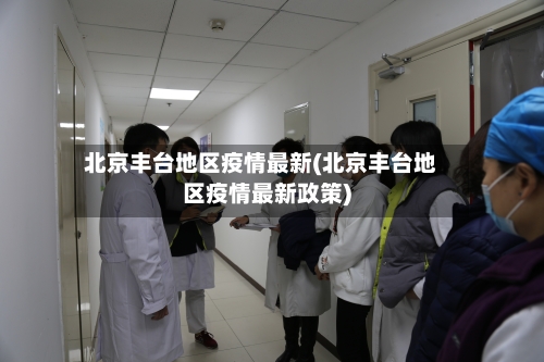 北京丰台地区疫情最新(北京丰台地区疫情最新政策)