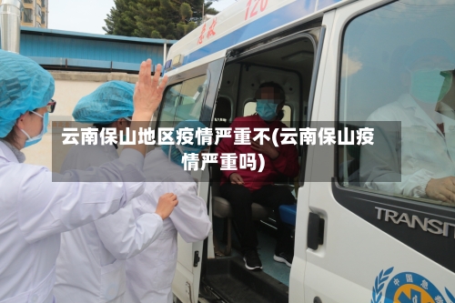 云南保山地区疫情严重不(云南保山疫情严重吗)-第3张图片