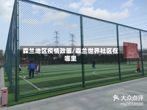 森兰地区疫情政策/森兰世界社区在哪里-第2张图片