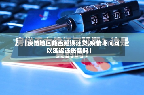 【疫情地区能否延期还贷,疫情期间可以延迟还贷款吗】