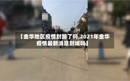 【金华地区疫情封路了吗,2021年金华疫情最新消息封城吗】