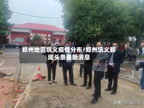 郑州地区巩义疫情分布/郑州巩义新闻头条最新消息