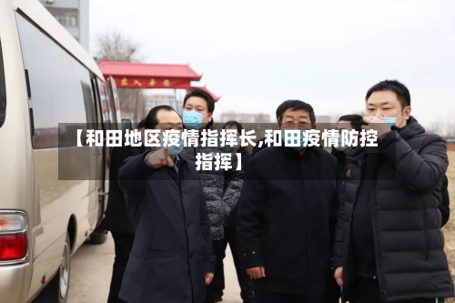 【和田地区疫情指挥长,和田疫情防控指挥】