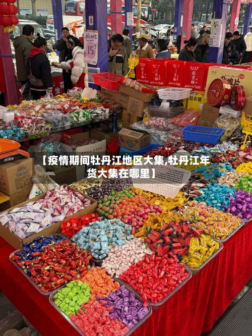 【疫情期间牡丹江地区大集,牡丹江年货大集在哪里】