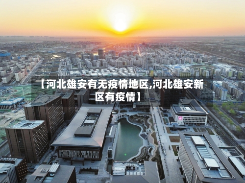 【河北雄安有无疫情地区,河北雄安新区有疫情】-第3张图片