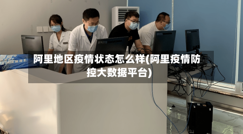 阿里地区疫情状态怎么样(阿里疫情防控大数据平台)-第2张图片
