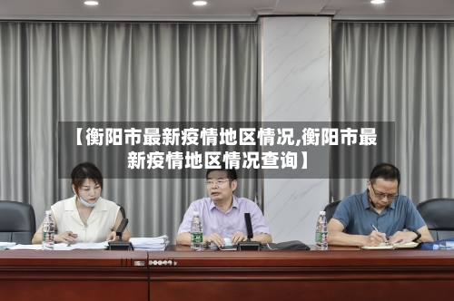 【衡阳市最新疫情地区情况,衡阳市最新疫情地区情况查询】-第2张图片