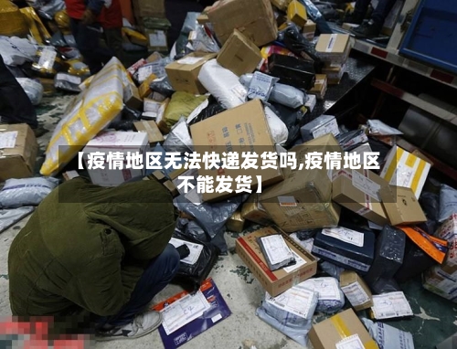 【疫情地区无法快递发货吗,疫情地区不能发货】