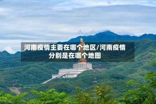 河南疫情主要在哪个地区/河南疫情分别是在哪个地图-第3张图片