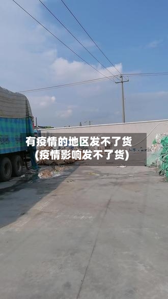 有疫情的地区发不了货(疫情影响发不了货)