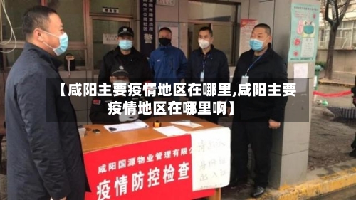 【咸阳主要疫情地区在哪里,咸阳主要疫情地区在哪里啊】-第2张图片