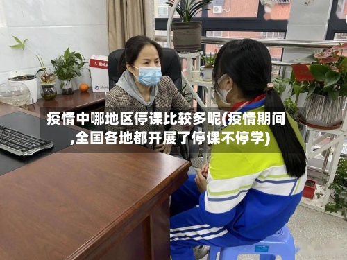 疫情中哪地区停课比较多呢(疫情期间,全国各地都开展了停课不停学)