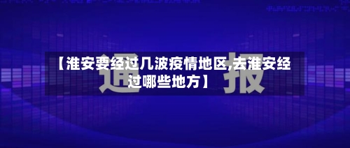 【淮安要经过几波疫情地区,去淮安经过哪些地方】-第3张图片