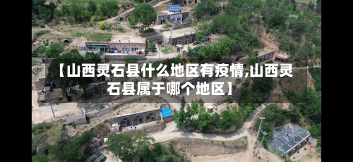 【山西灵石县什么地区有疫情,山西灵石县属于哪个地区】