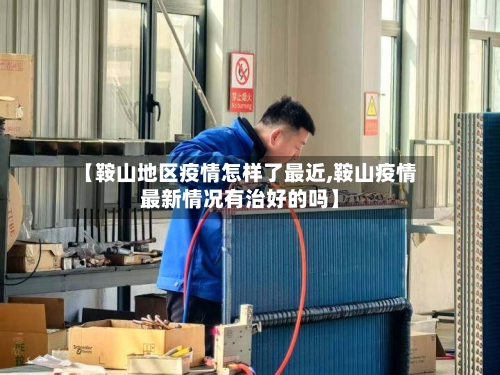 【鞍山地区疫情怎样了最近,鞍山疫情最新情况有治好的吗】