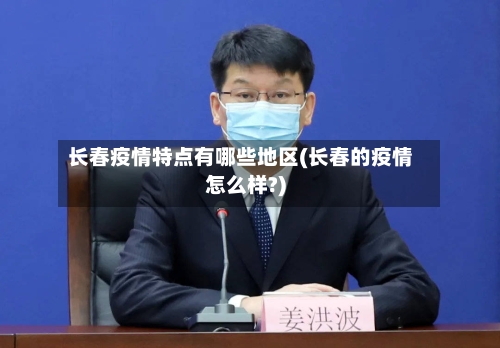 长春疫情特点有哪些地区(长春的疫情怎么样?)