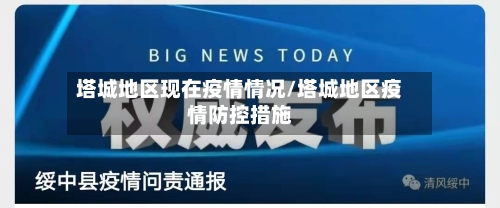 塔城地区现在疫情情况/塔城地区疫情防控措施