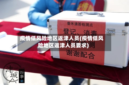 疫情低风险地区返津人员(疫情低风险地区返津人员要求)